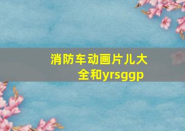 消防车动画片儿大全和yrsggp