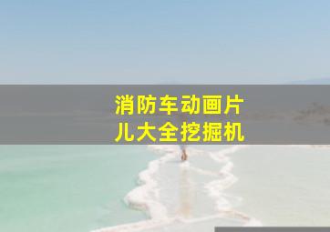 消防车动画片儿大全挖掘机