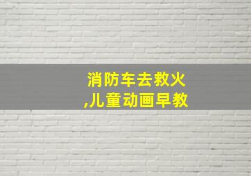 消防车去救火,儿童动画早教