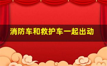 消防车和救护车一起出动