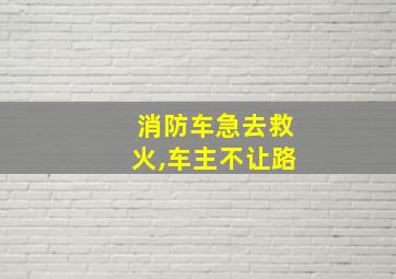 消防车急去救火,车主不让路