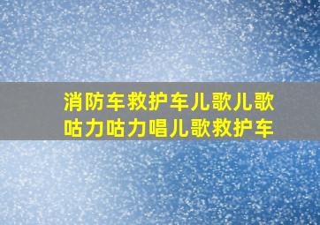 消防车救护车儿歌儿歌咕力咕力唱儿歌救护车