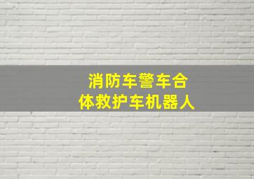 消防车警车合体救护车机器人