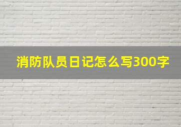 消防队员日记怎么写300字