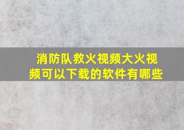 消防队救火视频大火视频可以下载的软件有哪些