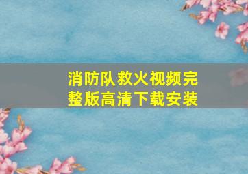 消防队救火视频完整版高清下载安装