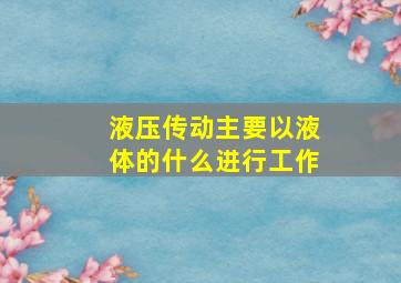 液压传动主要以液体的什么进行工作