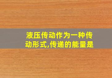 液压传动作为一种传动形式,传递的能量是