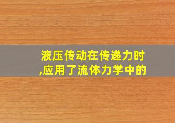 液压传动在传递力时,应用了流体力学中的