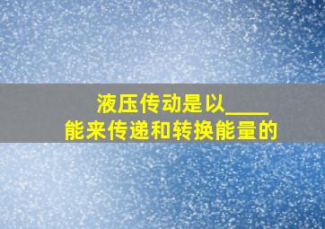 液压传动是以____能来传递和转换能量的