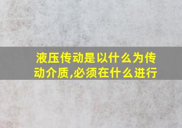 液压传动是以什么为传动介质,必须在什么进行