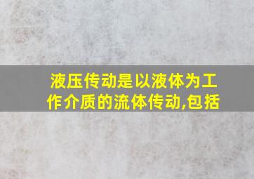 液压传动是以液体为工作介质的流体传动,包括