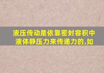 液压传动是依靠密封容积中液体静压力来传递力的,如