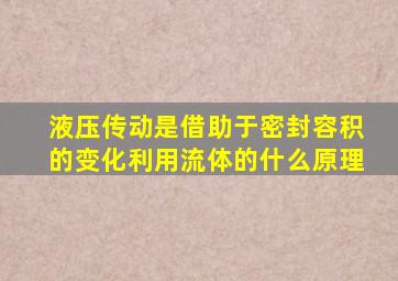 液压传动是借助于密封容积的变化利用流体的什么原理