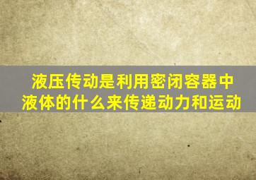 液压传动是利用密闭容器中液体的什么来传递动力和运动