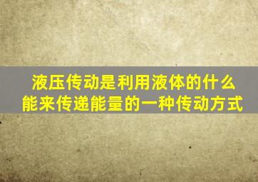 液压传动是利用液体的什么能来传递能量的一种传动方式