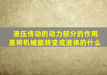 液压传动的动力部分的作用是将机械能转变成液体的什么