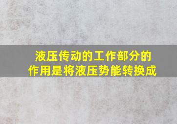 液压传动的工作部分的作用是将液压势能转换成