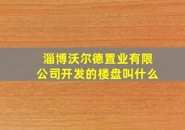 淄博沃尔德置业有限公司开发的楼盘叫什么