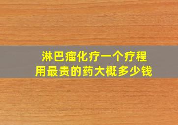 淋巴瘤化疗一个疗程用最贵的药大概多少钱