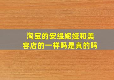 淘宝的安缇妮娅和美容店的一样吗是真的吗