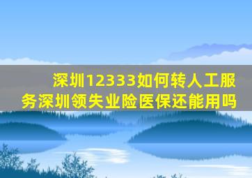 深圳12333如何转人工服务深圳领失业险医保还能用吗