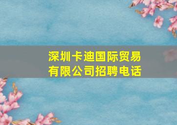 深圳卡迪国际贸易有限公司招聘电话