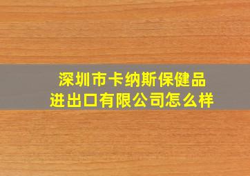 深圳市卡纳斯保健品进出口有限公司怎么样