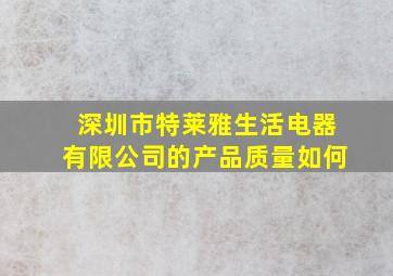 深圳市特莱雅生活电器有限公司的产品质量如何