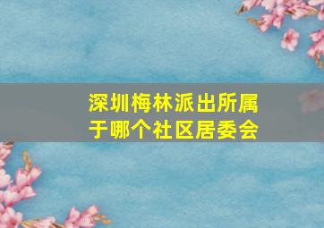 深圳梅林派出所属于哪个社区居委会