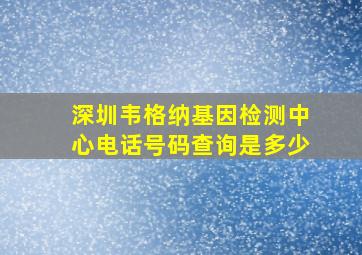 深圳韦格纳基因检测中心电话号码查询是多少