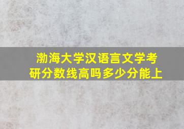 渤海大学汉语言文学考研分数线高吗多少分能上