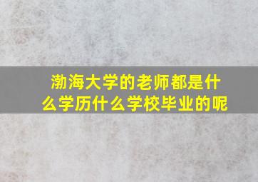 渤海大学的老师都是什么学历什么学校毕业的呢