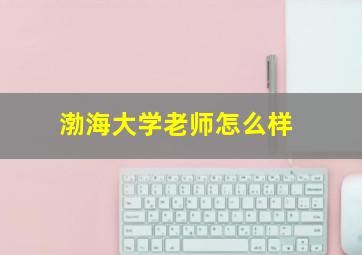 渤海大学老师怎么样