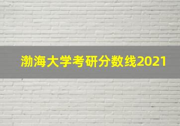 渤海大学考研分数线2021