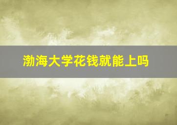 渤海大学花钱就能上吗