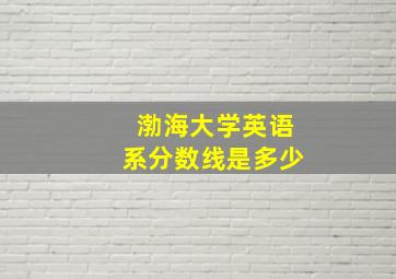 渤海大学英语系分数线是多少