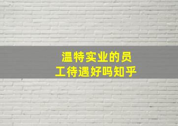 温特实业的员工待遇好吗知乎