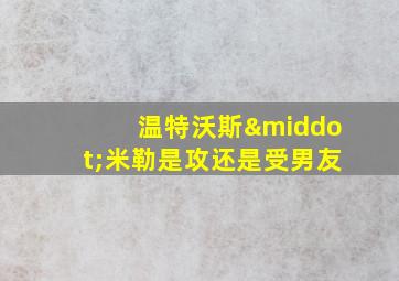 温特沃斯·米勒是攻还是受男友