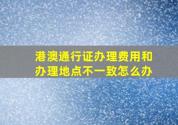 港澳通行证办理费用和办理地点不一致怎么办