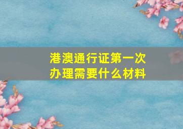 港澳通行证第一次办理需要什么材料