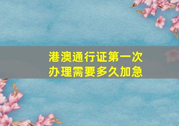 港澳通行证第一次办理需要多久加急