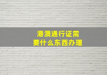 港澳通行证需要什么东西办理