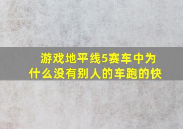 游戏地平线5赛车中为什么没有别人的车跑的快