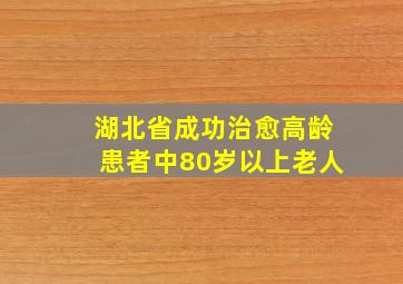 湖北省成功治愈高龄患者中80岁以上老人