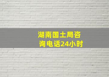 湖南国土局咨询电话24小时