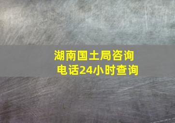 湖南国土局咨询电话24小时查询