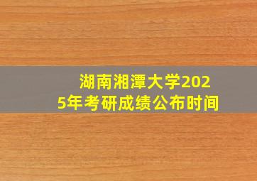 湖南湘潭大学2025年考研成绩公布时间