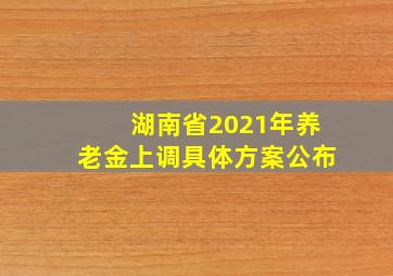 湖南省2021年养老金上调具体方案公布