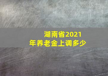 湖南省2021年养老金上调多少